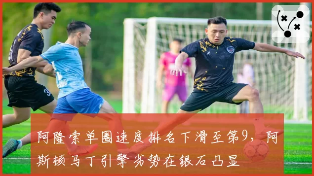 阿隆索单圈速度排名下滑至第9,阿斯顿马丁引擎劣势在银石凸显