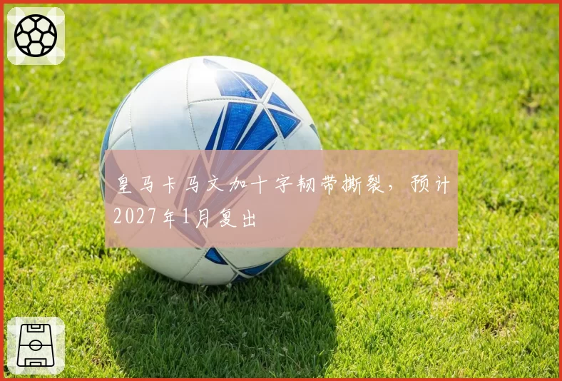 皇马卡马文加十字韧带撕裂，预计2027年1月复出