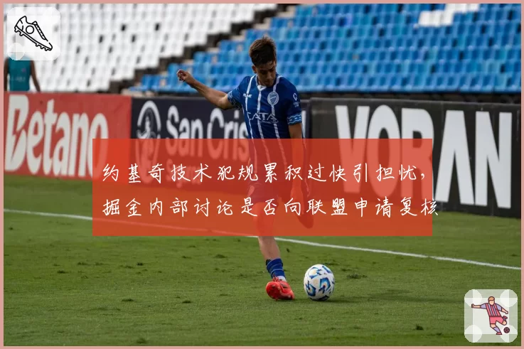 约基奇技术犯规累积过快引担忧，掘金内部讨论是否向联盟申请复核