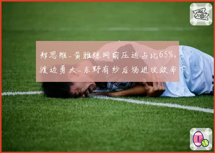 郑思维_黄雅琼网前压迫占比65%，渡边勇大_东野有纱后场进攻效率下降
