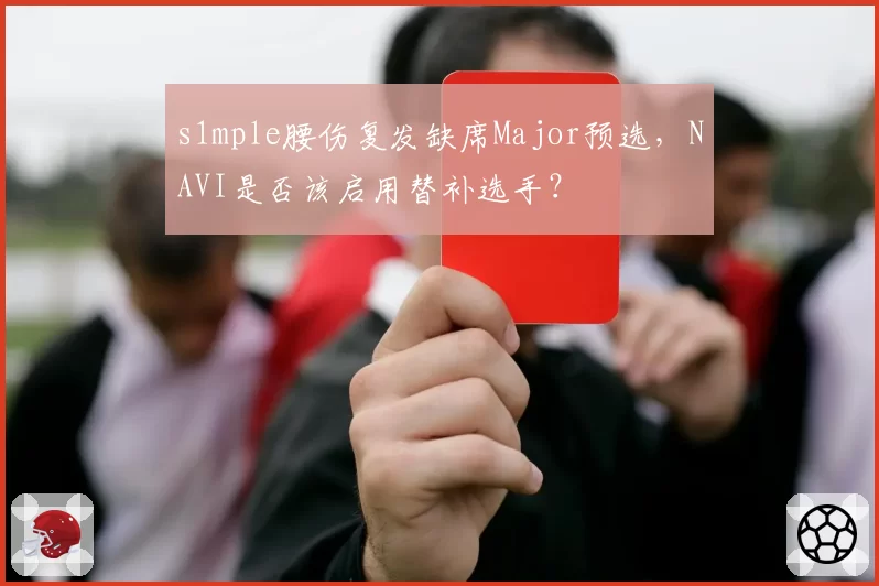 s1mple腰伤复发缺席Major预选,NAVI是否该启用替补选手?