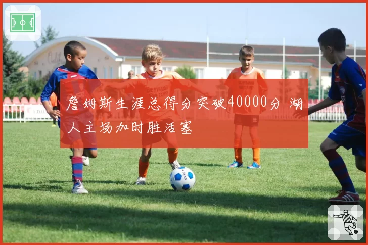 詹姆斯生涯总得分突破40000分 湖人主场加时胜活塞