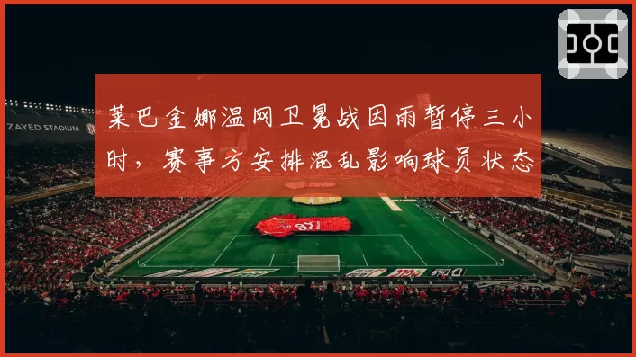 莱巴金娜温网卫冕战因雨暂停三小时，赛事方安排混乱影响球员状态