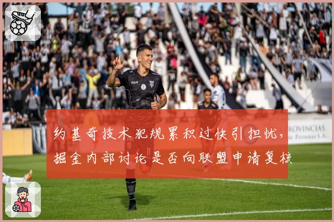 约基奇技术犯规累积过快引担忧，掘金内部讨论是否向联盟申请复核