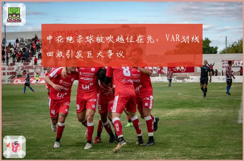 申花绝杀球被吹越位在先，VAR划线回放引发巨大争议