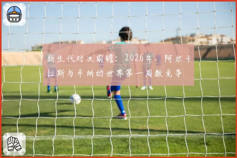 新生代对决前瞻：2026年，阿尔卡拉斯与辛纳的世界第一周数竞争