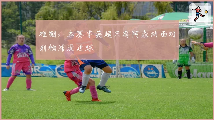 难绷，本赛季英超只有阿森纳面对利物浦没进球