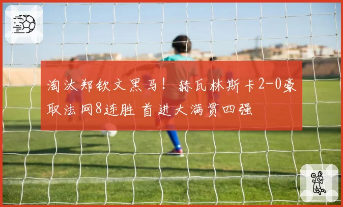 淘汰郑钦文黑马!赫瓦林斯卡2-0豪取法网8连胜 首进大满贯四强