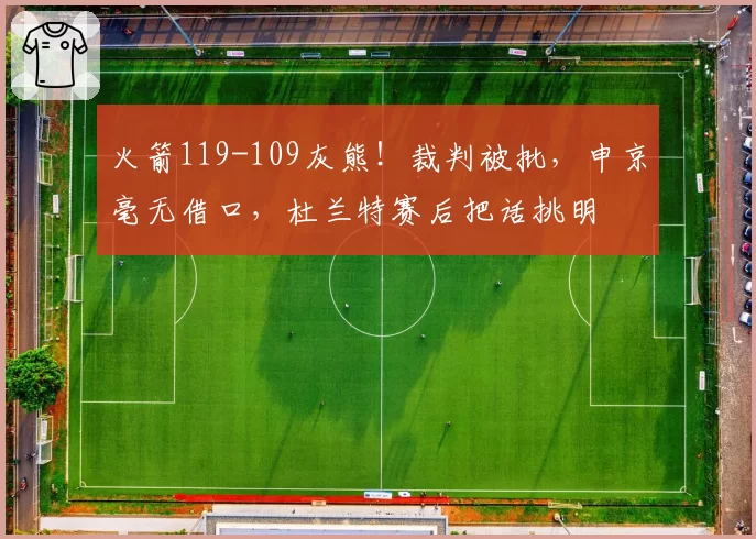 火箭119-109灰熊！裁判被批，申京毫无借口，杜兰特赛后把话挑明