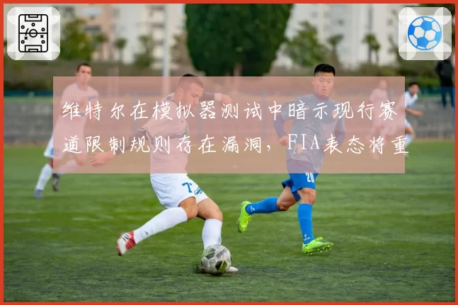 维特尔在模拟器测试中暗示现行赛道限制规则存在漏洞,FIA表态将重新评估