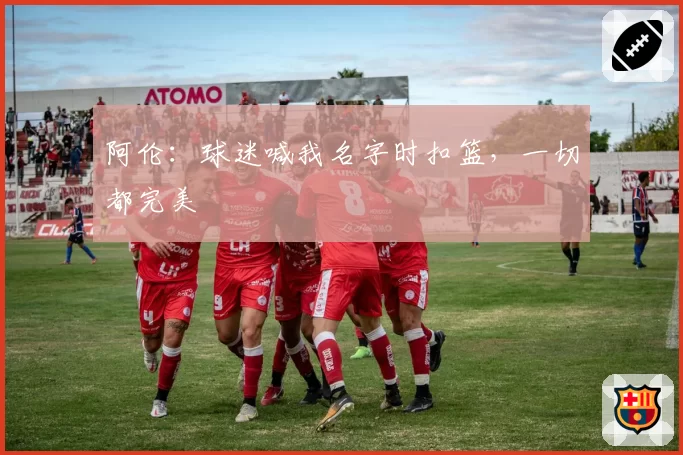 阿伦：球迷喊我名字时扣篮，一切都完美