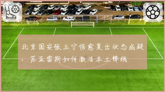 北京国安张玉宁伤愈复出状态成疑,苏亚雷斯如何激活本土锋线