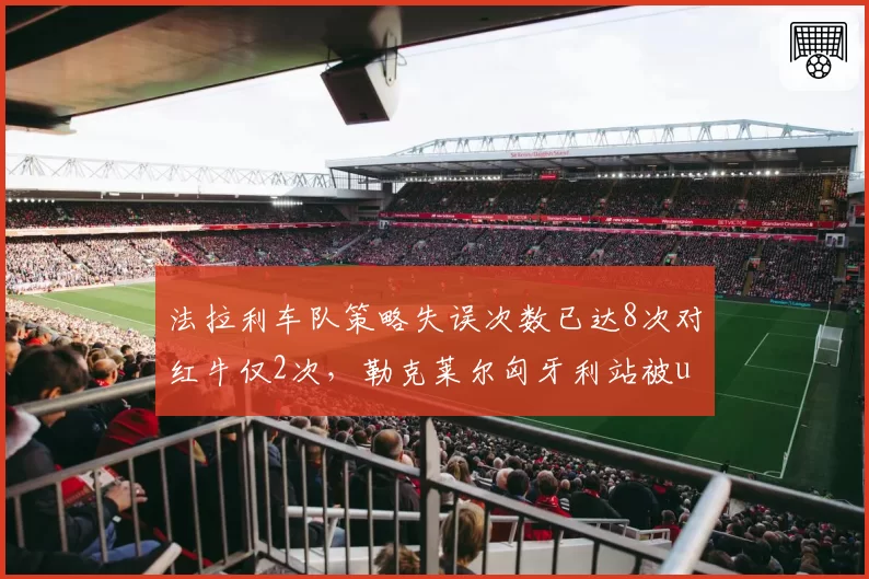 法拉利车队策略失误次数已达8次对红牛仅2次,勒克莱尔匈牙利站被undercut成典型案例