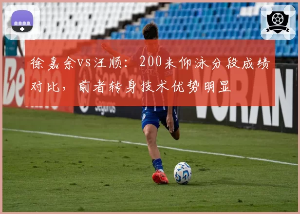 徐嘉余vs汪顺:200米仰泳分段成绩对比,前者转身技术优势明显
