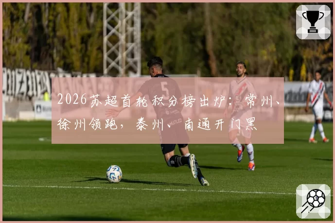 2026苏超首轮积分榜出炉：常州、徐州领跑，泰州、南通开门黑
