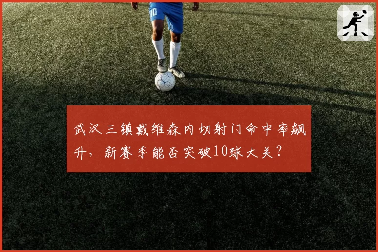 武汉三镇戴维森内切射门命中率飙升,新赛季能否突破10球大关?