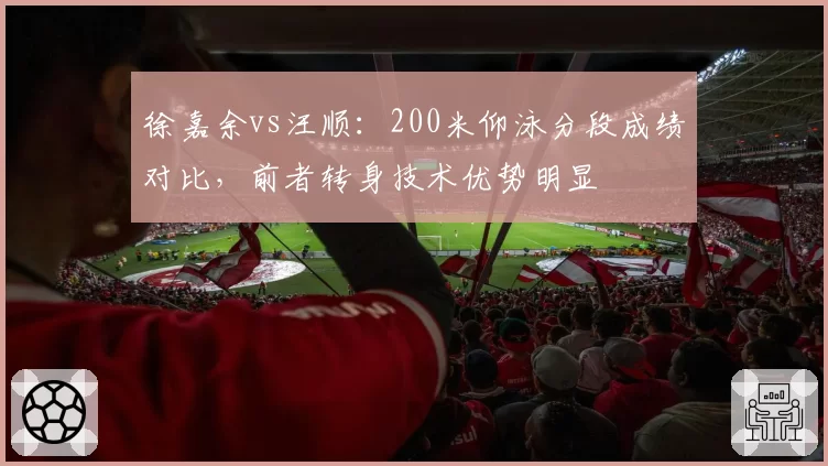 徐嘉余vs汪顺:200米仰泳分段成绩对比,前者转身技术优势明显
