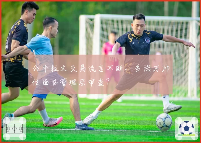 公牛拉文交易流言不断,多诺万帅位面临管理层审查?