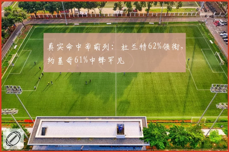 真实命中率前列:杜兰特62%领衔,约基奇61%中锋罕见