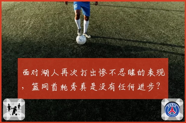 面对湖人再次打出惨不忍睹的表现，篮网首轮秀真是没有任何进步？