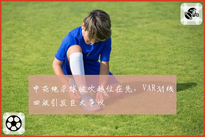 申花绝杀球被吹越位在先，VAR划线回放引发巨大争议